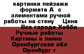  картинки-пейзажи формата А4 с элементами ручной работы на стену. › Цена ­ 599 - Все города Хобби. Ручные работы » Картины и панно   . Оренбургская обл.,Оренбург г.